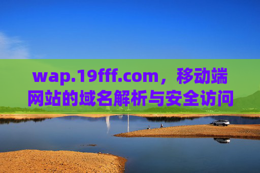 wap.19fff.com,移动端网站的域名解析与安全访问指南 wap.19fff.com,移动端网站的域名解析与安全访问指南