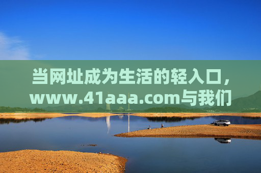当网址成为生活的轻入口,www.41aaa.com与我们的日常连接,www.41aaa.com,生活轻入口,日常连接 当网址成为生活的轻入口,www.41aaa.com与我们的日常连接,www.41aaa.com,生活轻入口,日常连接