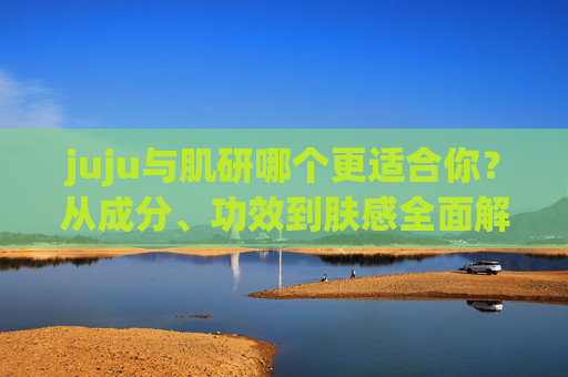 juju与肌研哪个更适合你?从成分、功效到肤感全面解析,juju与肌研哪个更适合你?成分、功效、肤感全解析 juju与肌研哪个更适合你?从成分、功效到肤感全面解析,juju与肌研哪个更适合你?成分、功效、肤感全解析