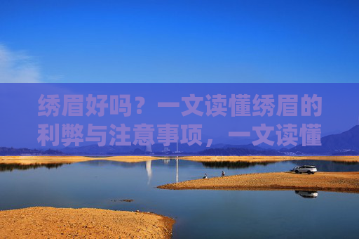 绣眉好吗?一文读懂绣眉的利弊与注意事项,一文读懂绣眉的利弊与注意事项 绣眉好吗?一文读懂绣眉的利弊与注意事项,一文读懂绣眉的利弊与注意事项