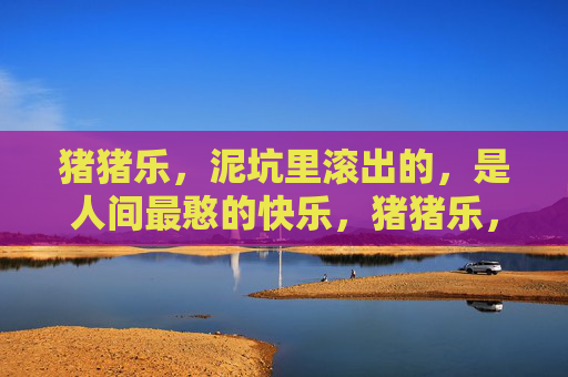 猪猪乐，泥坑里滚出的，是人间最憨的快乐，猪猪乐，泥坑里滚出的人间憨乐