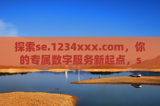 探索se.1234xxx.com,你的专属数字服务新起点,se.1234xxx.com,你的专属数字服务新起点 探索se.1234xxx.com,你的专属数字服务新起点,se.1234xxx.com,你的专属数字服务新起点