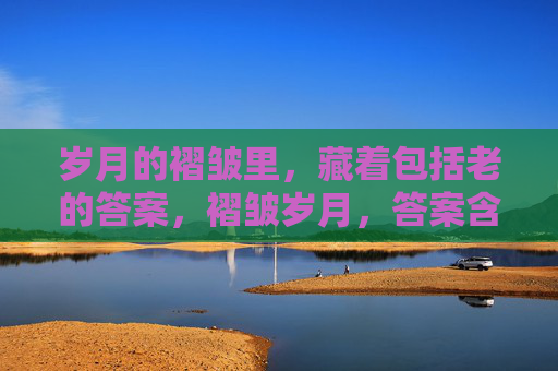 岁月的褶皱里,藏着包括老的答案,褶皱岁月,答案含老 岁月的褶皱里,藏着包括老的答案,褶皱岁月,答案含老