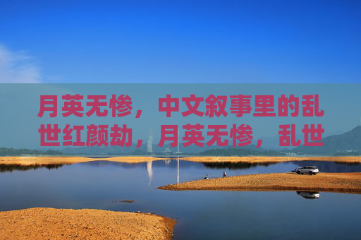 月英无惨，中文叙事里的乱世红颜劫，月英无惨，乱世红颜劫