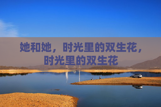 她和她,时光里的双生花,时光里的双生花 她和她,时光里的双生花,时光里的双生花