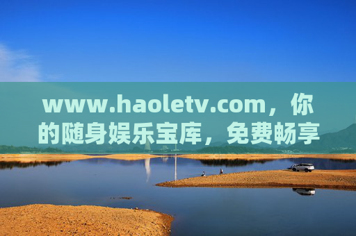 www.haoletv.com,你的随身娱乐宝库,免费畅享精彩影视内容 www.haoletv.com,你的随身娱乐宝库,免费畅享精彩影视内容