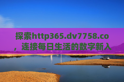 探索http365.dv7758.co,连接每日生活的数字新入口,http365.dv7758.co,连接每日生活的数字新入口 探索http365.dv7758.co,连接每日生活的数字新入口,http365.dv7758.co,连接每日生活的数字新入口
