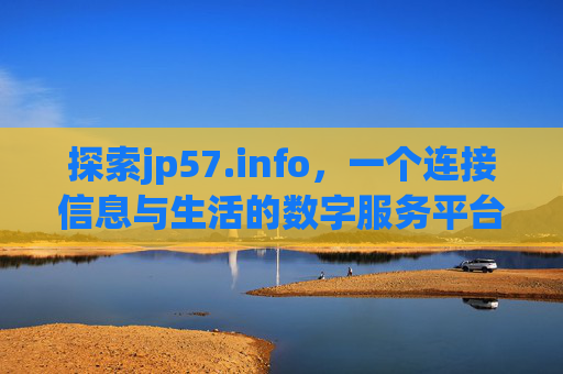 探索jp57.info,一个连接信息与生活的数字服务平台,jp57.info,连接信息与生活的数字服务平台 探索jp57.info,一个连接信息与生活的数字服务平台,jp57.info,连接信息与生活的数字服务平台