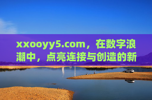 xxooyy5.com,在数字浪潮中,点亮连接与创造的新灯塔,xxooyy5.com,数字浪潮中连接创造的新灯塔 xxooyy5.com,在数字浪潮中,点亮连接与创造的新灯塔,xxooyy5.com,数字浪潮中连接创造的新灯塔