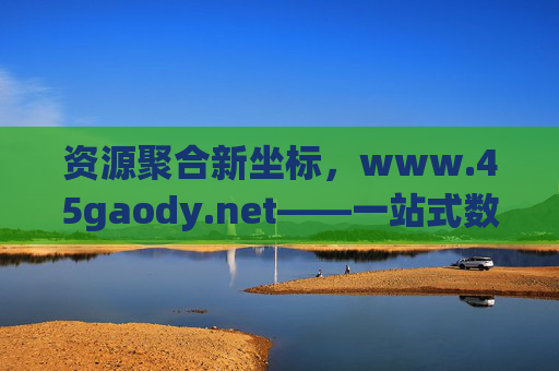 资源聚合新坐标,www.45gaody.net——一站式数字内容获取平台,资源聚合新坐标,一站式数字内容获取平台 资源聚合新坐标,www.45gaody.net——一站式数字内容获取平台,资源聚合新坐标,一站式数字内容获取平台