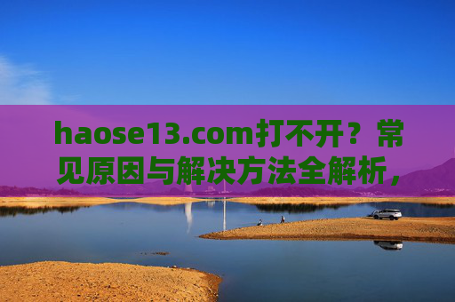 haose13.com打不开?常见原因与解决方法全解析,haose13.com打不开?常见原因与解决方法全解析 haose13.com打不开?常见原因与解决方法全解析,haose13.com打不开?常见原因与解决方法全解析