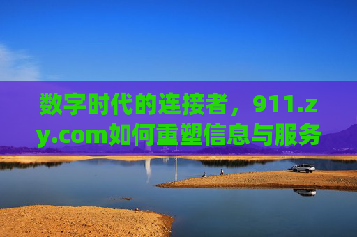 数字时代的连接者,911.zy.com如何重塑信息与服务的边界,911.zy.com,数字时代连接者,重塑信息与服务边界 数字时代的连接者,911.zy.com如何重塑信息与服务的边界,911.zy.com,数字时代连接者,重塑信息与服务边界
