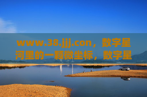 www.38.jjj.con,数字星河里的一颗微坐标,数字星河里的微坐标 www.38.jjj.con,数字星河里的一颗微坐标,数字星河里的微坐标