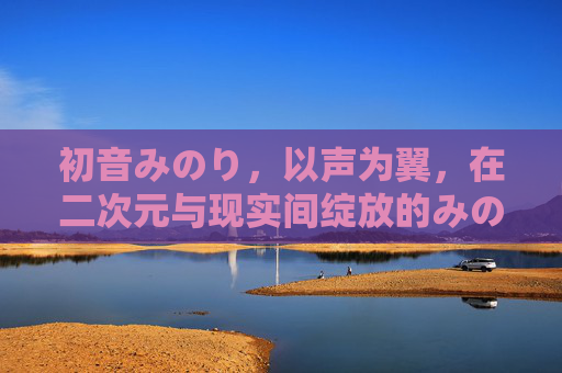 初音みのり,以声为翼,在二次元与现实间绽放的みのり之光,声翼跨次元,みのり光绽双界 初音みのり,以声为翼,在二次元与现实间绽放的みのり之光,声翼跨次元,みのり光绽双界