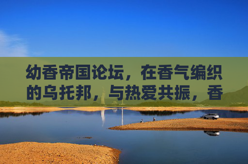幼香帝国论坛,在香气编织的乌托邦,与热爱共振,香气乌托邦,幼香帝国的热爱共振 幼香帝国论坛,在香气编织的乌托邦,与热爱共振,香气乌托邦,幼香帝国的热爱共振