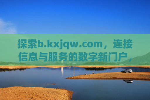 探索b.kxjqw.com,连接信息与服务的数字新门户,数字新门户b.kxjqw.com,连接信息与服务 探索b.kxjqw.com,连接信息与服务的数字新门户,数字新门户b.kxjqw.com,连接信息与服务