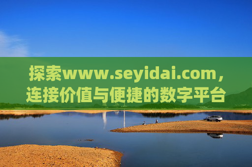 探索www.seyidai.com,连接价值与便捷的数字平台,Seyidai,连接价值与便捷的数字平台 探索www.seyidai.com,连接价值与便捷的数字平台,Seyidai,连接价值与便捷的数字平台