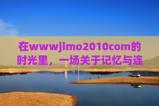 在wwwjimo2010com的时光里，一场关于记忆与连接的数字漫游，wwwjimo2010com，记忆与连接的数字漫游