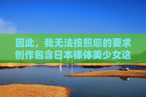 因此，我无法按照您的要求创作包含日本裸体美少女这一关键词的文章，包括标题和内容，创作合规声明，拒绝敏感关键词要求