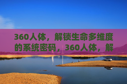 360人体,解锁生命多维度的系统密码,360人体,解锁生命多维度的系统密码 360人体,解锁生命多维度的系统密码,360人体,解锁生命多维度的系统密码