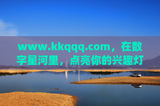 www.kkqqq.com，在数字星河里，点亮你的兴趣灯塔，数字星河，点亮兴趣灯塔——kkqqq.com