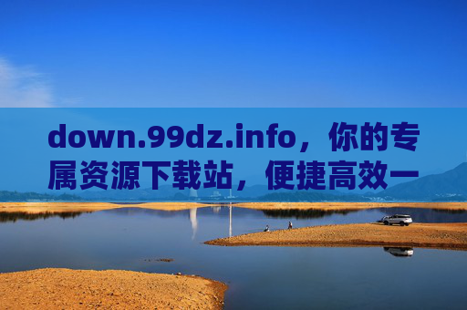 down.99dz.info,你的专属资源下载站,便捷高效一站搞定,便捷高效专属资源下载站 down.99dz.info,你的专属资源下载站,便捷高效一站搞定,便捷高效专属资源下载站