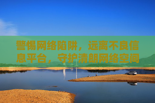 警惕网络陷阱,远离不良信息平台,守护清朗网络空间,警惕网络陷阱,远离不良信息,守护清朗网络 警惕网络陷阱,远离不良信息平台,守护清朗网络空间,警惕网络陷阱,远离不良信息,守护清朗网络