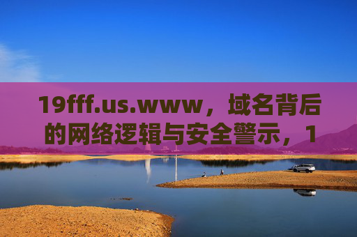 19fff.us.www,域名背后的网络逻辑与安全警示,19fff.us.www,域名背后的网络逻辑与安全警示 19fff.us.www,域名背后的网络逻辑与安全警示,19fff.us.www,域名背后的网络逻辑与安全警示