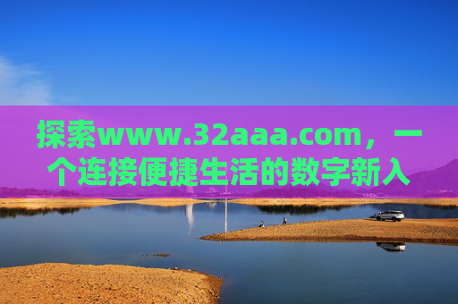 探索www.32aaa.com,一个连接便捷生活的数字新入口,www.32aaa.com,连接便捷生活的数字新入口 探索www.32aaa.com,一个连接便捷生活的数字新入口,www.32aaa.com,连接便捷生活的数字新入口