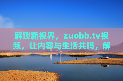 解锁新视界，zuobb.tv视频，让内容与生活共鸣，解锁新视界，共鸣生活，zuobb.tv视频