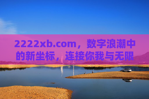2222xb.com,数字浪潮中的新坐标,连接你我与无限可能,2222xb.com,数字浪潮新坐标,连接无限可能 2222xb.com,数字浪潮中的新坐标,连接你我与无限可能,2222xb.com,数字浪潮新坐标,连接无限可能