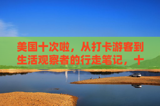 美国十次啦,从打卡游客到生活观察者的行走笔记,十次美国行走,从游客到观察者的笔记 美国十次啦,从打卡游客到生活观察者的行走笔记,十次美国行走,从游客到观察者的笔记