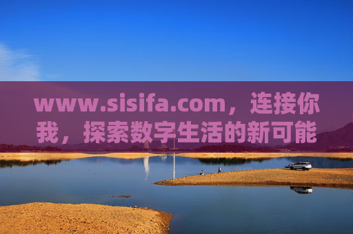 www.sisifa.com,连接你我,探索数字生活的新可能,连接你我,探索数字生活新可能 www.sisifa.com,连接你我,探索数字生活的新可能,连接你我,探索数字生活新可能