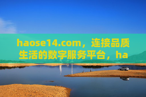 haose14.com，连接品质生活的数字服务平台，haose14.com，连接品质生活的数字服务平台