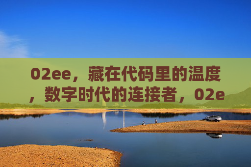 02ee,藏在代码里的温度,数字时代的连接者,02ee,代码里的温度,数字时代的连接者 02ee,藏在代码里的温度,数字时代的连接者,02ee,代码里的温度,数字时代的连接者