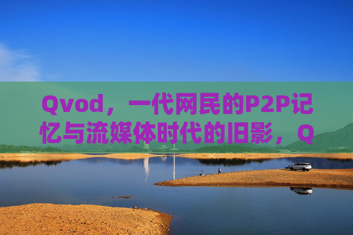 Qvod,一代网民的P2P记忆与流媒体时代的旧影,Qvod,一代网民的P2P记忆与流媒体旧影 Qvod,一代网民的P2P记忆与流媒体时代的旧影,Qvod,一代网民的P2P记忆与流媒体旧影