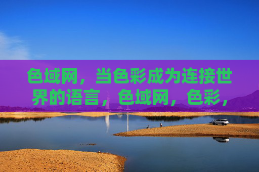 色域网,当色彩成为连接世界的语言,色域网,色彩,连接世界的语言 色域网,当色彩成为连接世界的语言,色域网,色彩,连接世界的语言