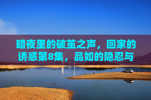 暗夜里的破茧之声,回家的诱惑第8集,品如的隐忍与觉醒 暗夜里的破茧之声,回家的诱惑第8集,品如的隐忍与觉醒