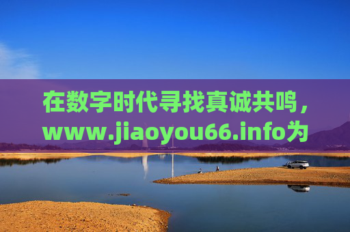 在数字时代寻找真诚共鸣,www.jiaoyou66.info为连接注入温度 在数字时代寻找真诚共鸣,www.jiaoyou66.info为连接注入温度