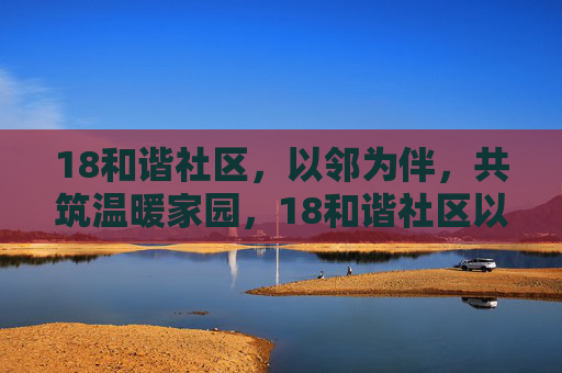 18和谐社区,以邻为伴,共筑温暖家园,18和谐社区以邻为伴共筑温暖家园 18和谐社区,以邻为伴,共筑温暖家园,18和谐社区以邻为伴共筑温暖家园
