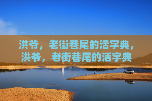 洪爷,老街巷尾的活字典,洪爷,老街巷尾的活字典 洪爷,老街巷尾的活字典,洪爷,老街巷尾的活字典
