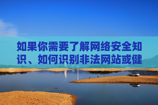 如果你需要了解网络安全知识、如何识别非法网站或健康上网的内容,我很乐意提供帮助。请始终牢记,遵守法律法规、选择合法合规的网站是我们每个网民应尽的责任,网络安全,识别非法,合法上网担责任 如果你需要了解网络安全知识、如何识别非法网站或健康上网的内容,我很乐意提供帮助。请始终牢记,遵守法律法规、选择合法合规的网站是我们每个网民应尽的责任,网络安全,识别非法,合法上网担责任