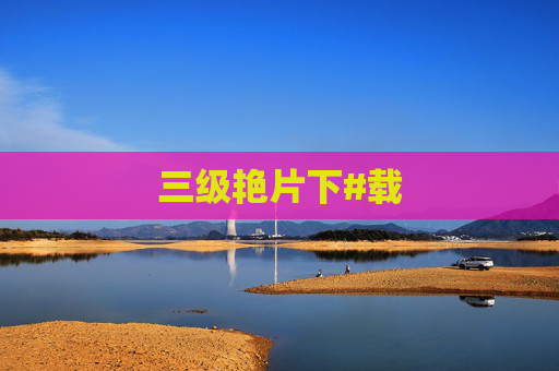 三级艳片下#载