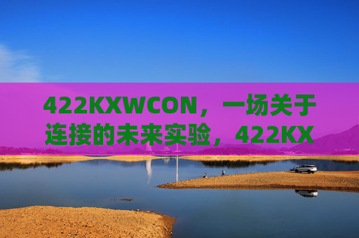 422KXWCON,一场关于连接的未来实验,422KXWCON,连接的未来实验 422KXWCON,一场关于连接的未来实验,422KXWCON,连接的未来实验
