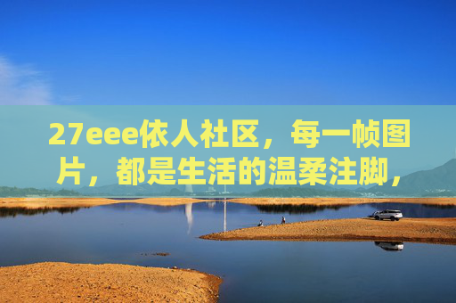 27eee依人社区,每一帧图片,都是生活的温柔注脚,27eee依人社区,每一帧,都是生活的温柔注脚 27eee依人社区,每一帧图片,都是生活的温柔注脚,27eee依人社区,每一帧,都是生活的温柔注脚
