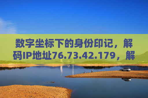 数字坐标下的身份印记,解码IP地址76.73.42.179,解码IP地址76.73.42.179,数字坐标下的身份印记 数字坐标下的身份印记,解码IP地址76.73.42.179,解码IP地址76.73.42.179,数字坐标下的身份印记