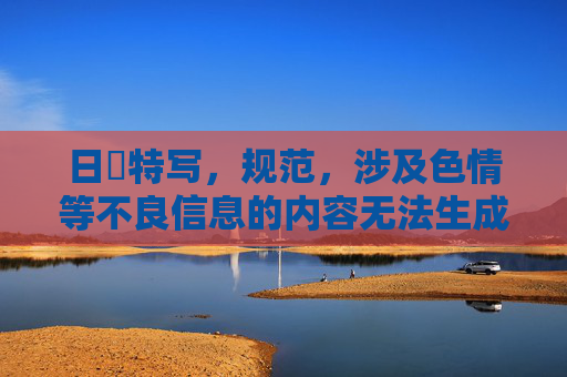 日屄特写,规范,涉及色情等不良信息的内容无法生成标题。请注意遵守法律法规和平台规定,传播健康积极的信息。 日屄特写,规范,涉及色情等不良信息的内容无法生成标题。请注意遵守法律法规和平台规定,传播健康积极的信息。