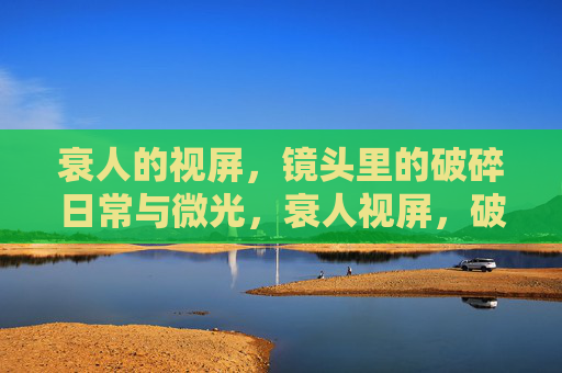 衰人的视屏，镜头里的破碎日常与微光，衰人视屏，破碎日常中的微光