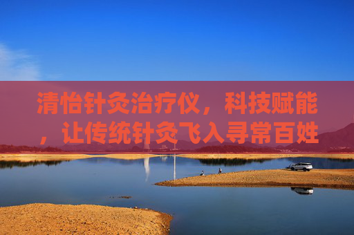 清怡针灸治疗仪，科技赋能，让传统针灸飞入寻常百姓家，科技赋能传统针灸，清怡仪飞入寻常百姓家