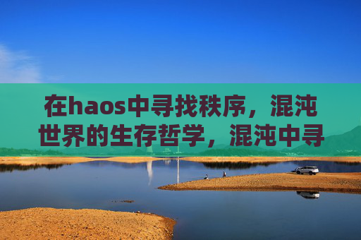 在haos中寻找秩序，混沌世界的生存哲学，混沌中寻序，生存哲学的凝思
